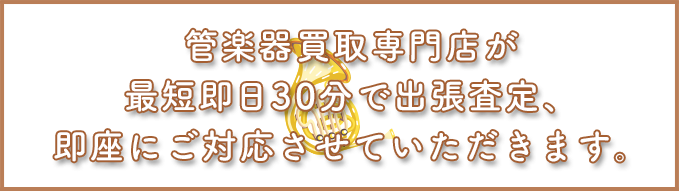 管楽器買取専門店が最短30分で出張査定、即座にご対応させていただきます。