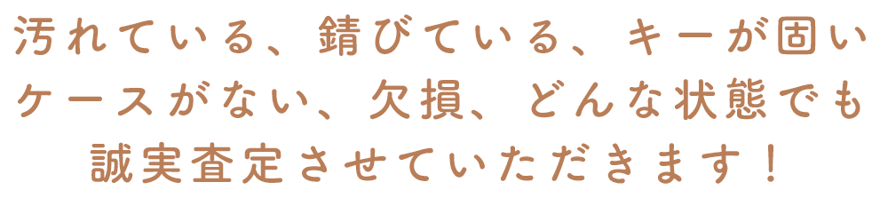 汚れている、錆びている、キーが固い ケースがない、欠損、どんな状態でも 誠実査定させていただきます！