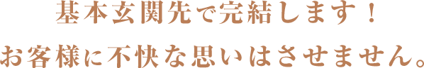 基本玄関先で完結します！ お客様に不快な思いはさせません。