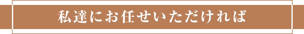 私達にお任せいただければ